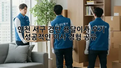 인천 서구 검단 용달이사 후기: 성공적인 이사 경험 공유!